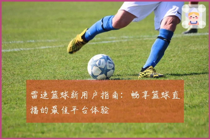 雷速篮球新用户指南：畅享篮球直播的最佳平台体验