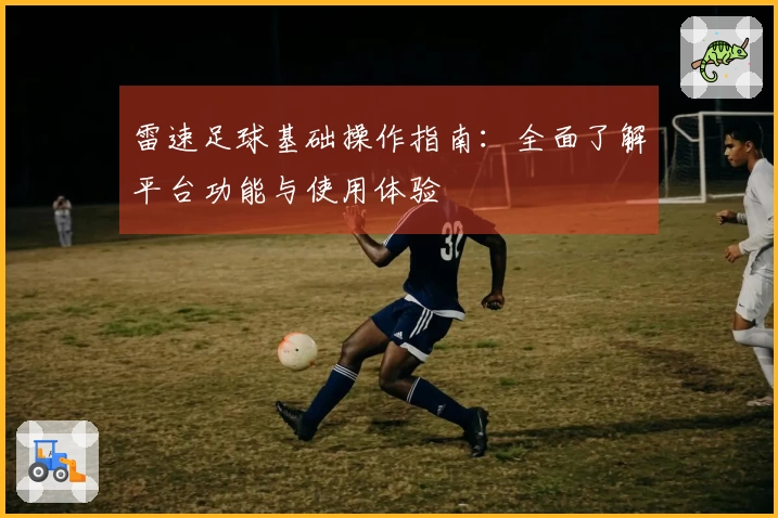 雷速足球基础操作指南：全面了解平台功能与使用体验