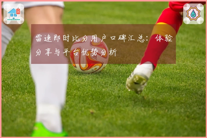 雷速即时比分用户口碑汇总：体验分享与平台优势分析