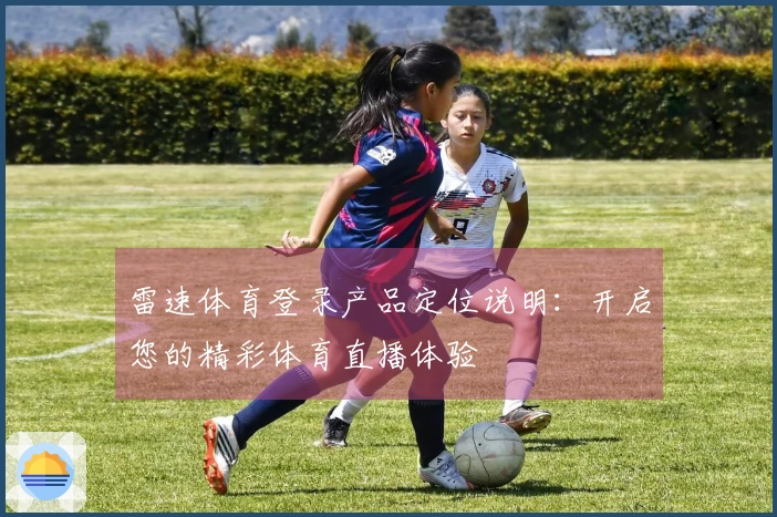 雷速体育登录产品定位说明：开启您的精彩体育直播体验
