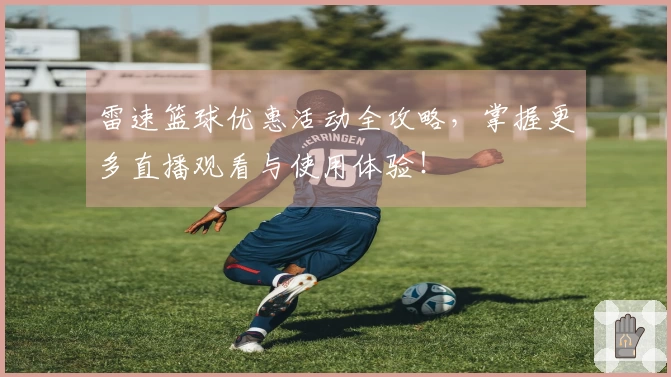 雷速篮球优惠活动全攻略，掌握更多直播观看与使用体验！