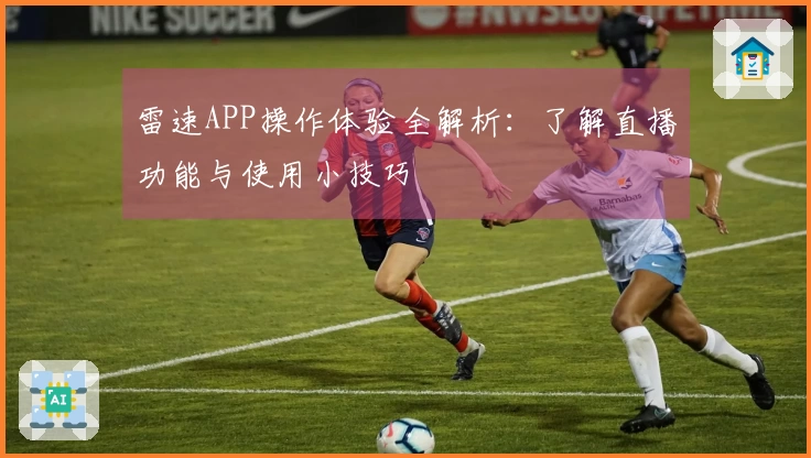 雷速APP操作体验全解析：了解直播功能与使用小技巧