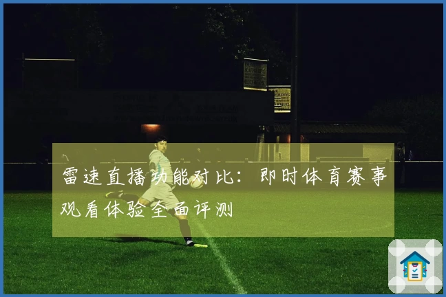 雷速直播功能对比：即时体育赛事观看体验全面评测