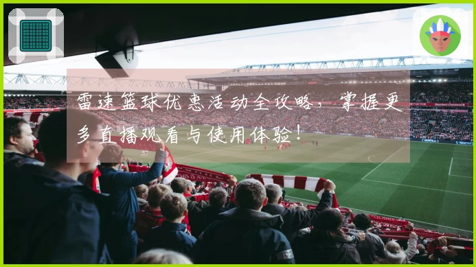 雷速篮球优惠活动全攻略，掌握更多直播观看与使用体验！
