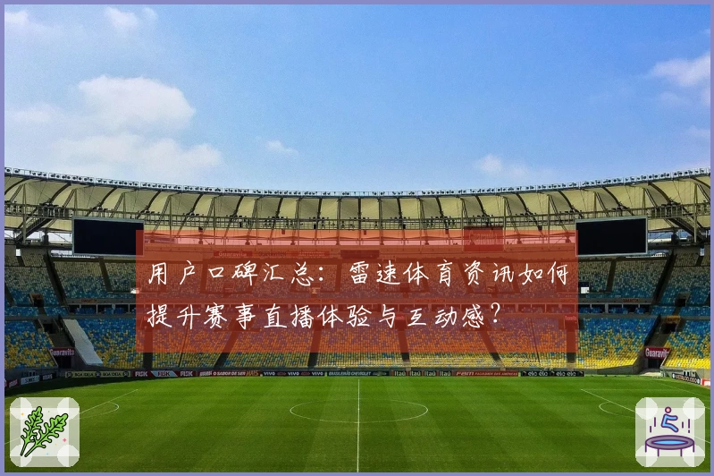用户口碑汇总：雷速体育资讯如何提升赛事直播体验与互动感？
