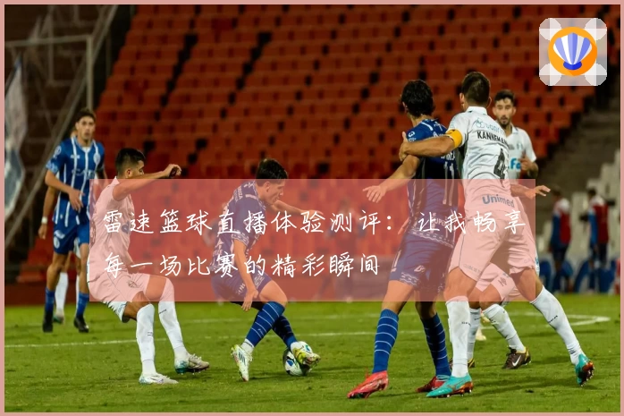 雷速篮球直播体验测评：让我畅享每一场比赛的精彩瞬间