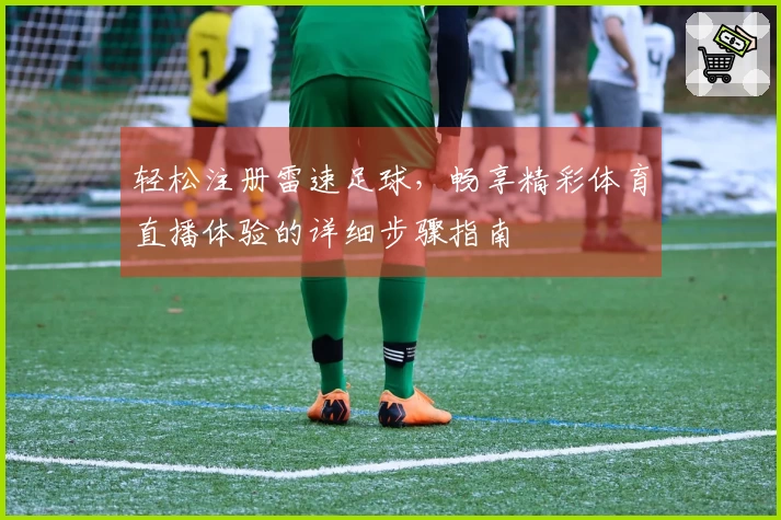 轻松注册雷速足球，畅享精彩体育直播体验的详细步骤指南