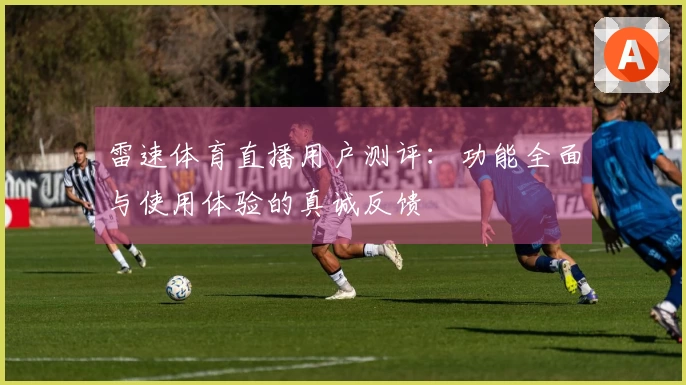 雷速体育直播用户测评：功能全面与使用体验的真诚反馈