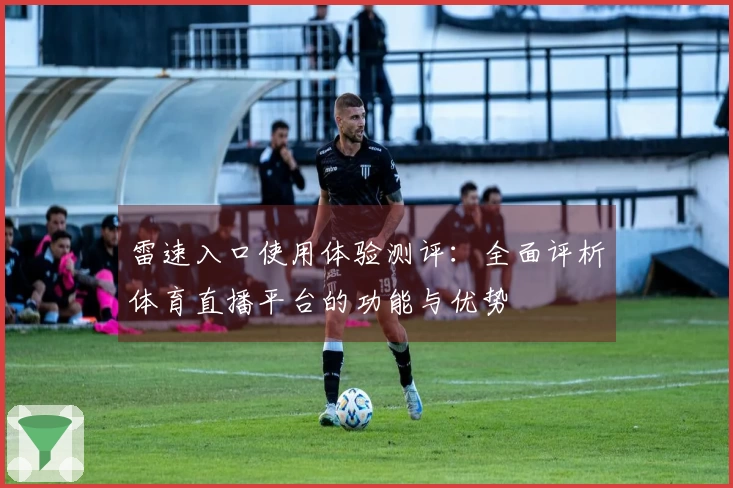 雷速入口使用体验测评：全面评析体育直播平台的功能与优势