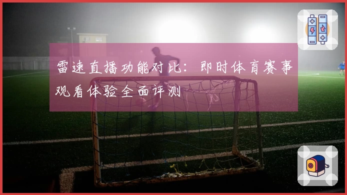 雷速直播功能对比：即时体育赛事观看体验全面评测