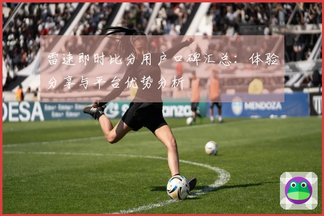 雷速即时比分用户口碑汇总：体验分享与平台优势分析