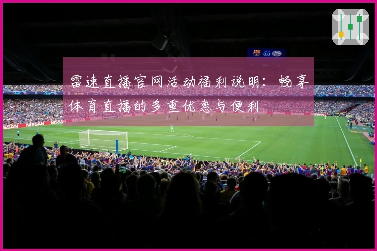 雷速直播官网活动福利说明：畅享体育直播的多重优惠与便利