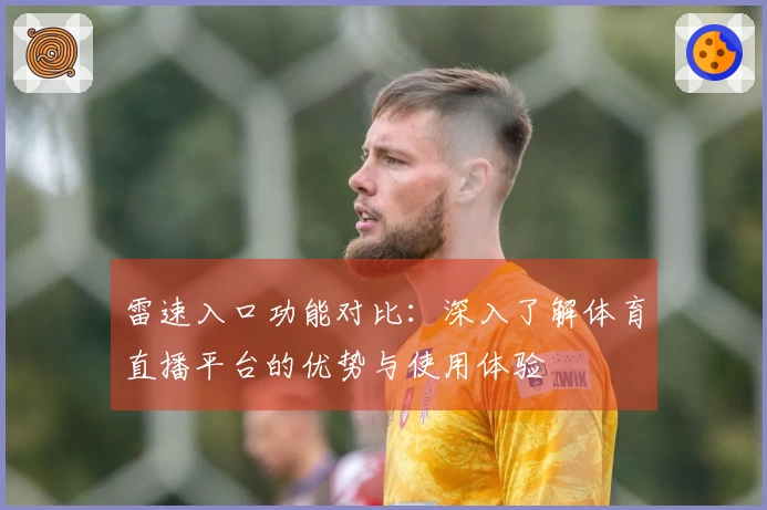 雷速入口功能对比：深入了解体育直播平台的优势与使用体验