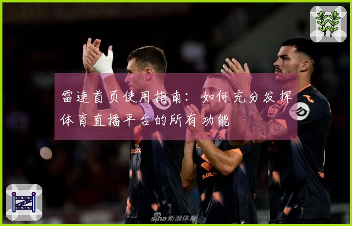 雷速首页使用指南：如何充分发挥体育直播平台的所有功能