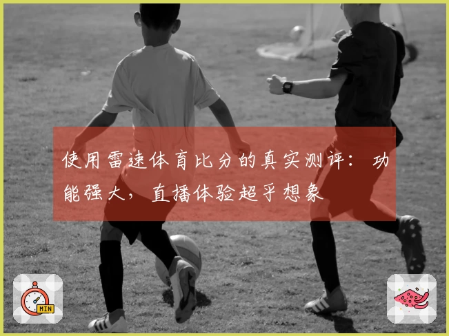 使用雷速体育比分的真实测评：功能强大，直播体验超乎想象