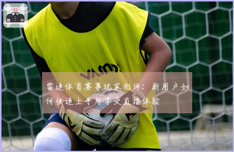 雷速体育赛事玩家测评：新用户如何快速上手与享受直播体验
