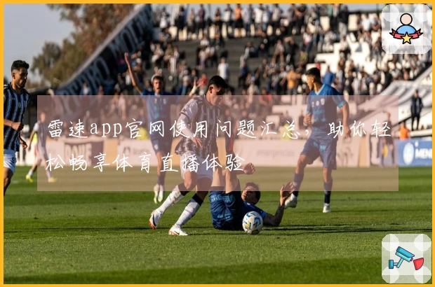 雷速app官网使用问题汇总，助你轻松畅享体育直播体验