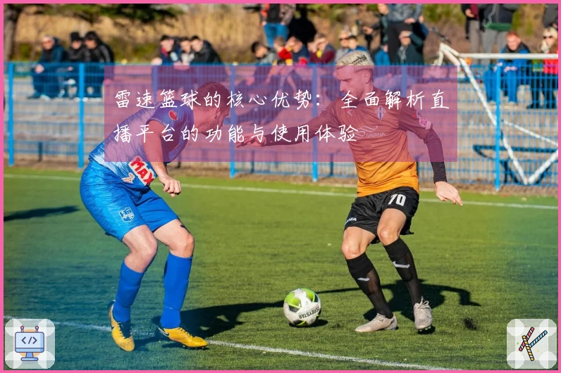 雷速篮球的核心优势：全面解析直播平台的功能与使用体验