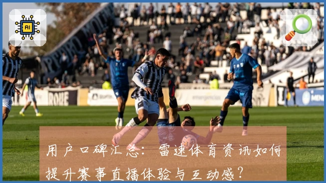用户口碑汇总：雷速体育资讯如何提升赛事直播体验与互动感？