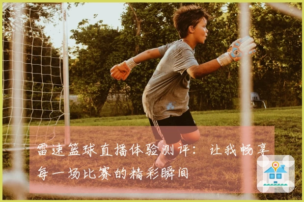 雷速篮球直播体验测评：让我畅享每一场比赛的精彩瞬间