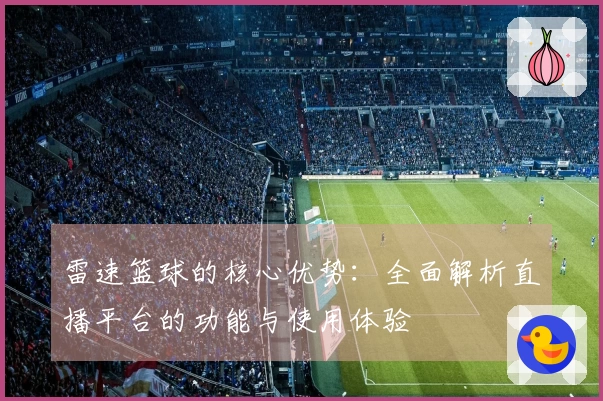 雷速篮球的核心优势：全面解析直播平台的功能与使用体验