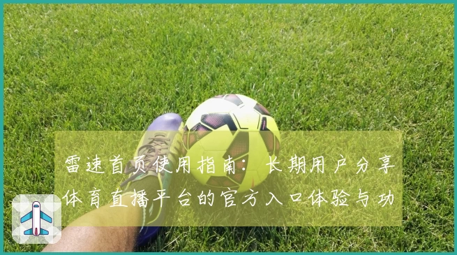 雷速首页使用指南：长期用户分享体育直播平台的官方入口体验与功能介绍