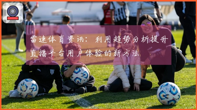 雷速体育资讯：利用趋势分析提升直播平台用户体验的新方法